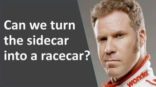 Can we turn
the sidecar
into a racecar?
 