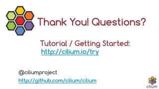 @ciliumproject
http://github.com/cilium/cilium
Thank You! Questions?
Tutorial / Getting Started:
http://cilium.io/try
 