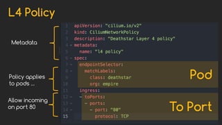 L4 Policy
Metadata
Policy applies
to pods …
Allow incoming
on port 80
Pod
To Port
 