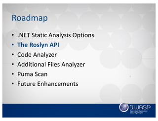 Roadmap
• .NET	Static	Analysis	Options
• The	Roslyn	API
• Code	Analyzer
• Additional	Files	Analyzer
• Puma	Scan
• Future	Enhancements
 