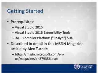 Getting	Started
• Prerequisites:
– Visual	Studio	2015
– Visual	Studio	2015	Extensibility	Tools
– .NET	Compiler	Platform	("Roslyn")	SDK
• Described	in	detail	in	this	MSDN	Magazine	
article	by	Alex	Turner:
– https://msdn.microsoft.com/en-
us/magazine/dn879356.aspx
 