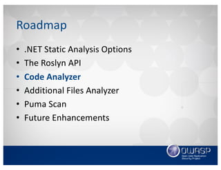 Roadmap
• .NET	Static	Analysis	Options
• The	Roslyn	API
• Code	Analyzer
• Additional	Files	Analyzer
• Puma	Scan
• Future	Enhancements
 