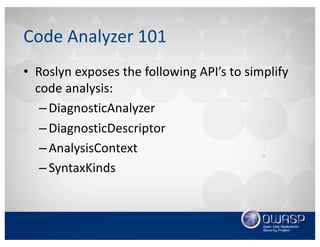 Code	Analyzer	101
• Roslyn	exposes	the	following	API’s	to	simplify	
code	analysis:
– DiagnosticAnalyzer
– DiagnosticDescriptor
– AnalysisContext
– SyntaxKinds
 
