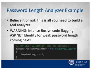 • Believe	it	or	not,	this	is	all	you	need	to	build	a	
real	analyzer
• WARNING:	Intense	Roslyn	code	flagging	
ASP.NET	Identity	for	weak	password	length	
coming	next!
Password	Length	Analyzer	Example
 