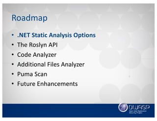 Roadmap
• .NET	Static	Analysis	Options
• The	Roslyn	API
• Code	Analyzer
• Additional	Files	Analyzer
• Puma	Scan
• Future	Enhancements
 