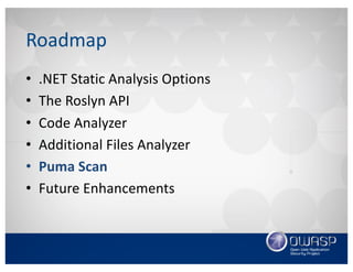 Roadmap
• .NET	Static	Analysis	Options
• The	Roslyn	API
• Code	Analyzer
• Additional	Files	Analyzer
• Puma	Scan
• Future	Enhancements
 