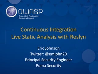 Continuous Integration
Live Static Analysis with Roslyn
Eric Johnson
Twitter: @emjohn20
Principal Security Engineer
Puma Security
 