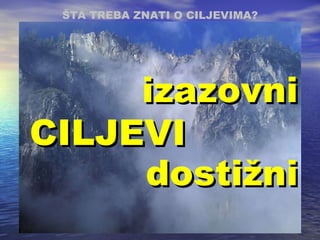 CILJEVI izazovni dostižni ŠTA TREBA ZNATI O CILJEVIMA ? 