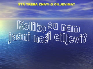 Koliko su nam jasni naši ciljevi? ŠTA TREBA ZNATI O CILJEVIMA ? 