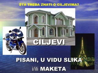 CILJEVI PISANI, U VIDU SLIKA i / ili  MAKETA ŠTA TREBA ZNATI O CILJEVIMA ? 