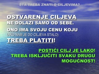 POSTIĆI CILJ JE LAKO ! TREBA ISKLJUČITI SVAKU DRUGU MOGUĆNOST! OSTVARENJE CILJEVA NE DOLAZI SAMO OD SEBE. ONO IMA SVOJU CENU KOJU  (AKO NAM JE DO CILJEVA STALO) TREBA PLATITI ! ŠTA TREBA ZNATI O CILJEVIMA ? 