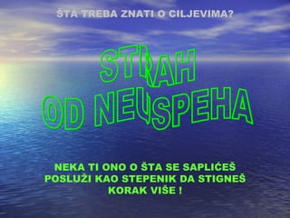 ŠTA TREBA ZNATI O CILJEVIMA ? STRAH OD NEUSPEHA NEKA TI ONO O ŠTA SE SAPLIĆEŠ POSLUŽI KAO STEPENIK DA STIGNEŠ KORAK VIŠE ! 