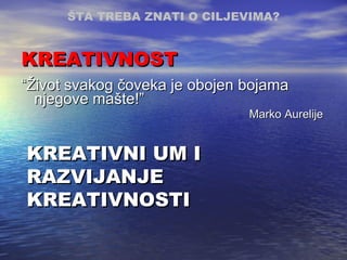 KREATIVNOST  “ Život svakog čoveka je obojen bojama njegove mašte!” Marko Aurelije ŠTA TREBA ZNATI O CILJEVIMA ? KREATIVNI UM I RAZVIJANJE KREATIVNOSTI   