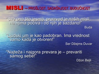 MISLI  –  PROŠLOST, SADAŠNJOST, BUDUĆNOST “ Sve  ono što jesmo , proizvod je naših misli, na njima počiva i od njih je sazdano!” Buda “ Ljudski um  je kao padobran. Ima vrednost samo kada je otvoren!” Ser Džejms Duvar “ Najteža i najgora prevara je – prevariti samog sebe!” Džon Bejli  