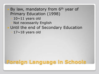 

By law, mandatory from 6th year of
Primary Education (1998)
◦ 10~11 years old
◦ Not necessarily English



Until the end of Secondary Education
◦ 17~18 years old

Foreign Language in Schools

 