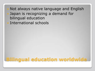 Not always native language and English
 Japan is recognizing a demand for
bilingual education
 International schools


Bilingual education worldwide

 