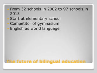 From 32 schools in 2002 to 97 schools in
2013
 Start at elementary school
 Competitor of gymnasium
 English as world language


The future of bilingual education

 