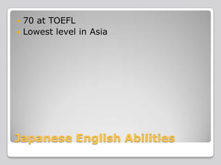 70 at TOEFL
 Lowest level in Asia


Japanese English Abilities

 