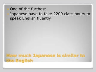 One of the furthest
 Japanese have to take 2200 class hours to
speak English fluently


How much Japanese is similar to
the English

 