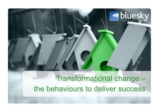 Transformational change –
the behaviours to deliver success
 