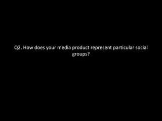 Q2. How does your media product represent particular social
                        groups?
 