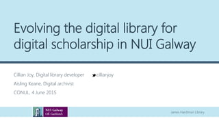 James Hardiman Library
Evolving the digital library for
digital scholarship in NUI Galway
Cillian Joy, Digital library developer cillianjoy
Aisling Keane, Digital archivist
CONUL, 4 June 2015
 