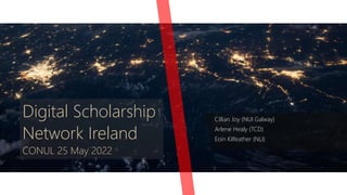 Digital Scholarship
Network Ireland
CONUL 25 May 2022
Cillian Joy (NUI Galway)
Arlene Healy (TCD)
Eoin Kilfeather (NLI)
 
