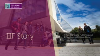 IIIF Story Cillian Joy, Digital Publishing and
Innovation, NUI Galway Library
13 March 2018
 