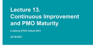Lecture 13.
Continuous Improvement
and PMO Maturity
Lemberg PMO School 2023
26/10/2023
 