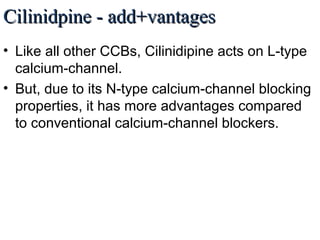 Cilinidpine - add+vantagesCilinidpine - add+vantages
• Like all other CCBs, Cilinidipine acts on L-type
calcium-channel.
• But, due to its N-type calcium-channel blocking
properties, it has more advantages compared
to conventional calcium-channel blockers.
 