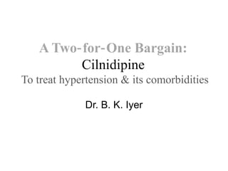 A Two for One Bargain:‐ ‐
Cilnidipine
To treat hypertension & its comorbidities
Dr. B. K. Iyer
 