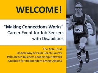 WELCOME!
"Making Connections Works"
 Career Event for Job Seekers
             with Disabilities

                            The Able Trust
         United Way of Palm Beach County
 Palm Beach Business Leadership Network
  Coalition for Independent Living Options
 