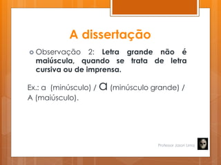 A dissertação
 Observação 2: Letra grande não é
maiúscula, quando se trata de letra
cursiva ou de imprensa.
Ex.: a (minúsculo) / a (minúsculo grande) /
A (maiúsculo).
Professor Jason Lima
 