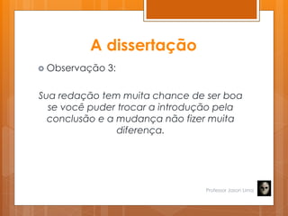 A dissertação
 Observação 3:
Sua redação tem muita chance de ser boa
se você puder trocar a introdução pela
conclusão e a mudança não fizer muita
diferença.
Professor Jason Lima
 