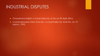 INDUSTRIAL DISPUTES
 Chandmoni Majhin vs Coal India Ltd. & Ors on 29 April, 2016.
 Coal Employees Union And Ors. vs Coal India Ltd. And Ors. on 19
March, 1992.
 