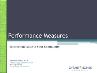 Performance Measures Illustrating Value to Your Community Rebecca Jones, MLS rebecca@dysartjones.com 905.731.5836 www.dysartjones.com 