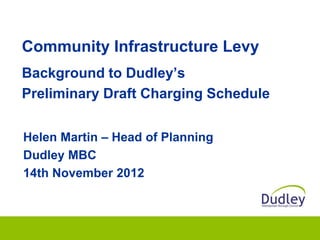 Community Infrastructure Levy
Background to Dudley’s
Preliminary Draft Charging Schedule


Helen Martin – Head of Planning
Dudley MBC
14th November 2012
 