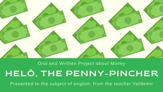HELÔ, THE PENNY-PINCHER
Oral and Written Project about Money
Presented to the subject of english, from the teacher Valdemir
 