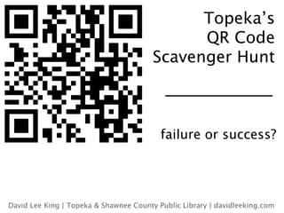 Topeka’s
                                              QR Code
                                        Scavenger Hunt



                                          failure or success?




David Lee King | Topeka & Shawnee County Public Library | davidleeking.com
 