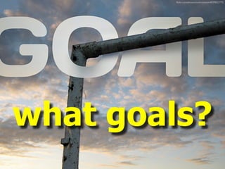 ﬂickr.com/photos/sockrotation/4039832775/




what goals?
 