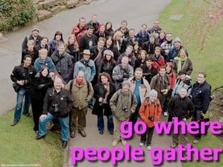 go where
ﬂickr.com/photos/beavis/2425374221/
                                      people gather
 