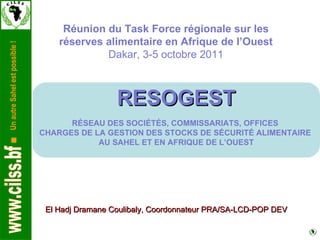 El Hadj Dramane Coulibaly, Coordonnateur PRA/SA-LCD-POP DEV Réunion du Task Force régionale sur les réserves alimentaire en Afrique de l’Ouest Dakar, 3-5 octobre 2011 RESOGEST RÉSEAU DES SOCIÉTÉS, COMMISSARIATS, OFFICES  CHARGES DE LA GESTION DES STOCKS DE SÉCURITÉ ALIMENTAIRE  AU SAHEL ET EN AFRIQUE DE L’OUEST 