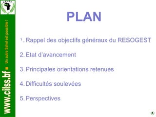 Rappel des objectifs généraux du RESOGEST Etat d’avancement Principales orientations retenues  Difficultés soulevées Perspectives PLAN 