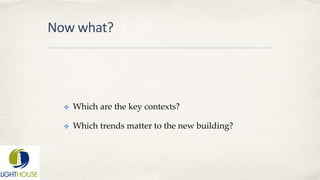Now what?
✤ Which are the key contexts?
✤ Which trends matter to the new building?
 