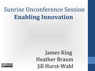Sunrise Unconference Session
   Enabling Innovation




                James King
           Heather Braum
           Jill Hurst-Wahl
 