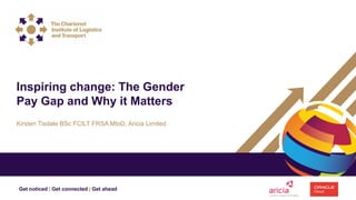 Get noticed | Get connected | Get ahead
Kirsten Tisdale BSc FCILT FRSA MIoD, Aricia Limited
Inspiring change: The Gender
Pay Gap and Why it Matters
 