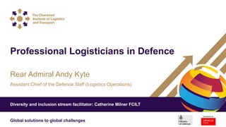 Get noticed | Get connected | Get aheadGlobal solutions to global challenges
Rear Admiral Andy Kyte
Assistant Chief of the Defence Staff (Logistics Operations)
Professional Logisticians in Defence
Diversity and inclusion stream facilitator: Catherine Milner FCILT
 