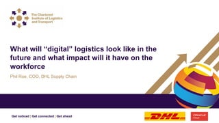 Get noticed | Get connected | Get ahead
Phil Roe, COO, DHL Supply Chain
What will “digital” logistics look like in the
future and what impact will it have on the
workforce
 