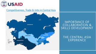 IMPORTANCE OF
COLLABORATION &
SKILLS DEVELOPMENT
THE CENTRAL ASIA
EXPERIENCE
Competitiveness, Trade & Jobs in Central Asia
 