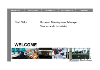 PRODUCTS        SOLUTIONS      SEGMENTS    REFERENCES      COMPANY




   Noel Blake               Business Development Manager
                            Vanderlande Industries




  WELCOME
 